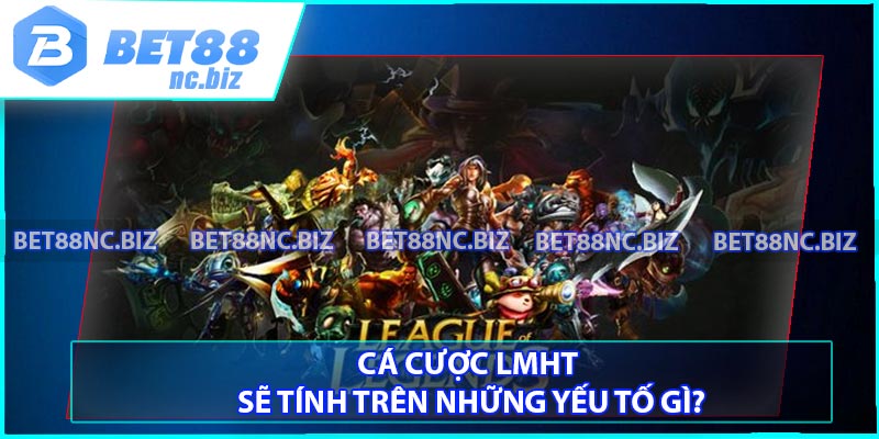 Cá cược LMHT sẽ tính trên những yếu tố gì?